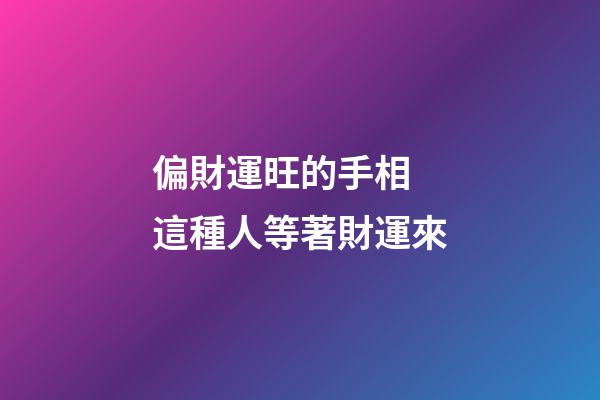 偏財運旺的手相 這種人等著財運來